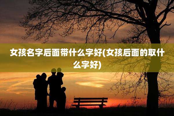女孩名字后面带什么字好(女孩后面的取什么字好)