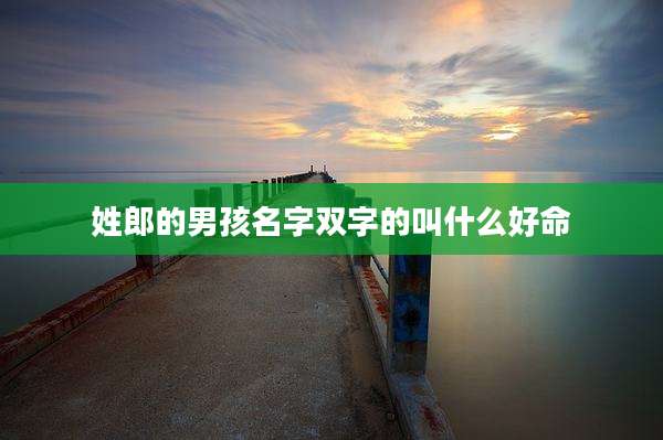 姓郎的男孩名字双字的叫什么好命