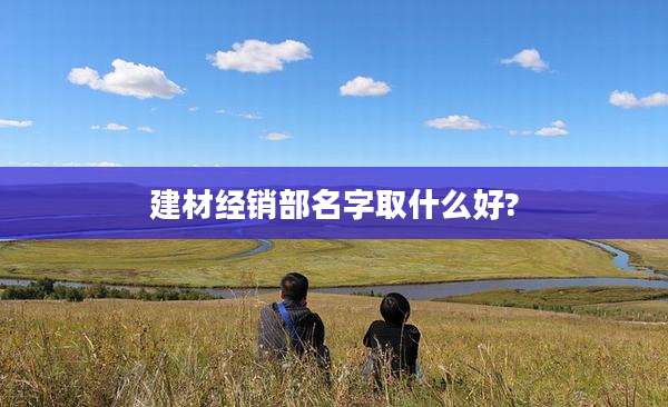 建材经销部名字取什么好?