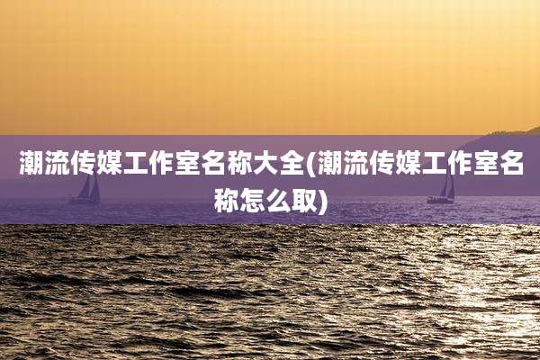 潮流传媒工作室名称大全(潮流传媒工作室名称怎么取)