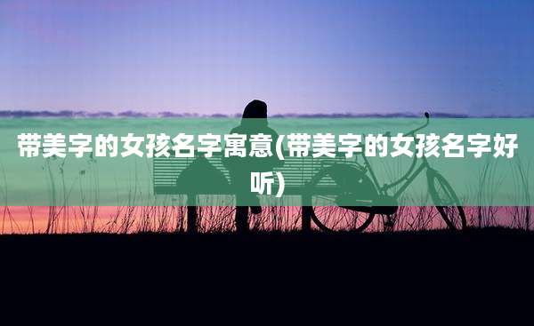 带美字的女孩名字寓意(带美字的女孩名字好听)