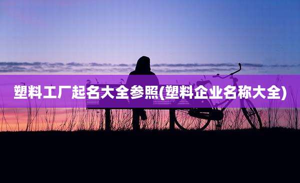 塑料工厂起名大全参照(塑料企业名称大全)