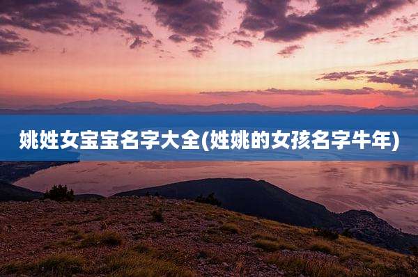姚姓女宝宝名字大全(姓姚的女孩名字牛年)