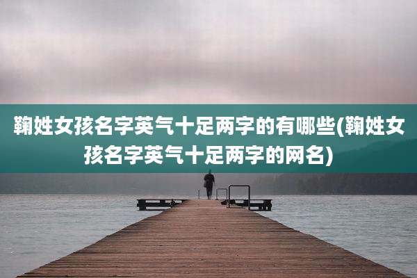 鞠姓女孩名字英气十足两字的有哪些(鞠姓女孩名字英气十足两字的网名)