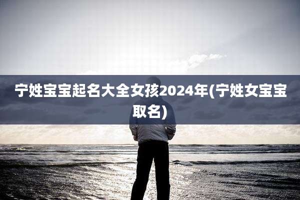 宁姓宝宝起名大全女孩2024年(宁姓女宝宝取名)
