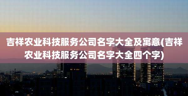 吉祥农业科技服务公司名字大全及寓意(吉祥农业科技服务公司名字大全四个字)