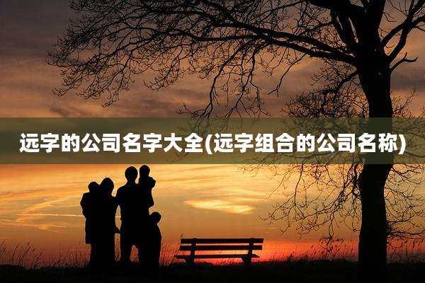 远字的公司名字大全(远字组合的公司名称)