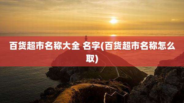 百货超市名称大全 名字(百货超市名称怎么取)