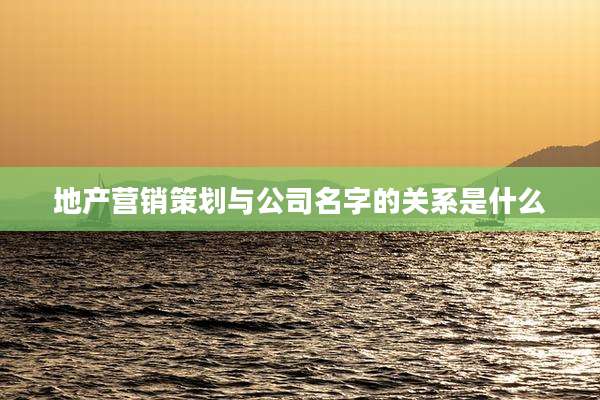 地产营销策划与公司名字的关系是什么