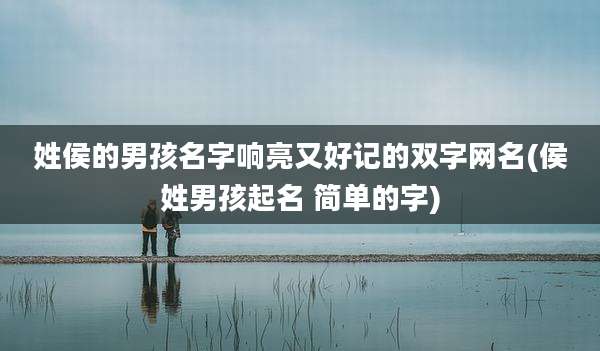姓侯的男孩名字响亮又好记的双字网名(侯姓男孩起名 简单的字)