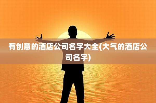 有创意的酒店公司名字大全(大气的酒店公司名字)