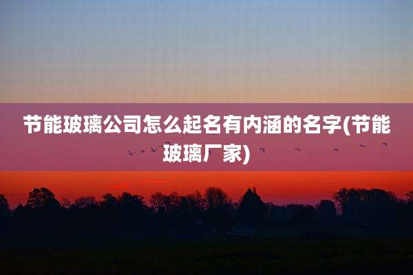 节能玻璃公司怎么起名有内涵的名字(节能玻璃厂家)