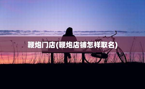 鞭炮门店(鞭炮店铺怎样取名)