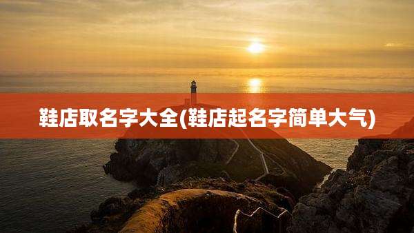 鞋店取名字大全(鞋店起名字简单大气)