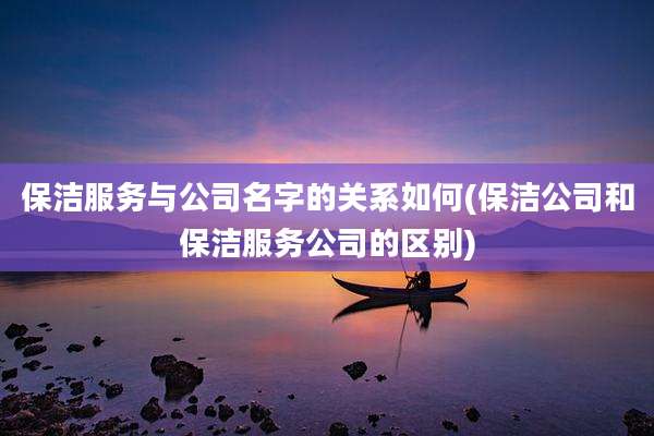 保洁服务与公司名字的关系如何(保洁公司和保洁服务公司的区别)