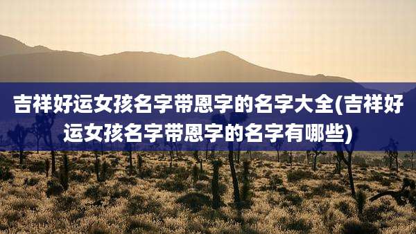吉祥好运女孩名字带恩字的名字大全(吉祥好运女孩名字带恩字的名字有哪些)