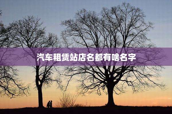 汽车租赁站店名都有啥名字
