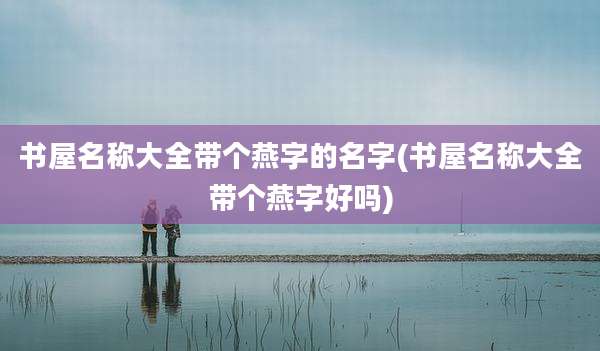 书屋名称大全带个燕字的名字(书屋名称大全带个燕字好吗)