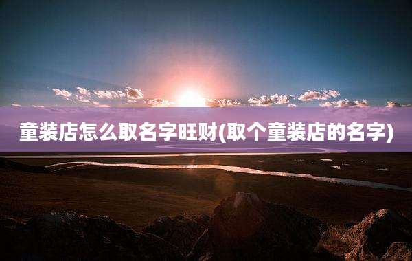 童装店怎么取名字旺财(取个童装店的名字)