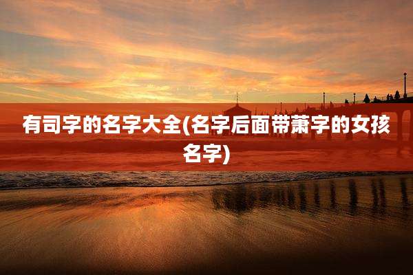有司字的名字大全(名字后面带萧字的女孩名字)