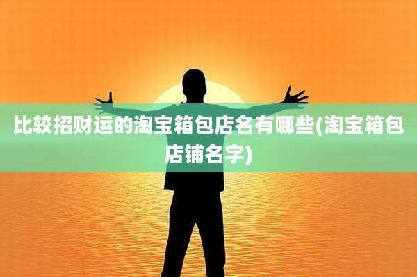 比较招财运的淘宝箱包店名有哪些(淘宝箱包店铺名字)