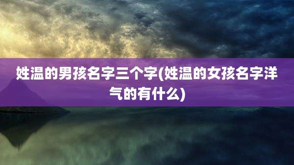 姓温的男孩名字三个字(姓温的女孩名字洋气的有什么)