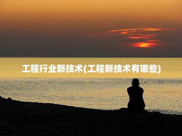 工程行业新技术(工程新技术有哪些)