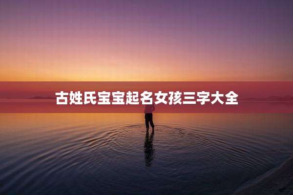 古姓氏宝宝起名女孩三字大全