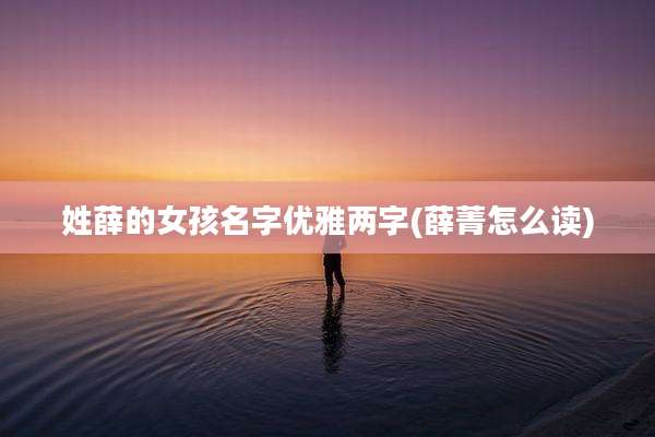 姓薛的女孩名字优雅两字(薛菁怎么读)