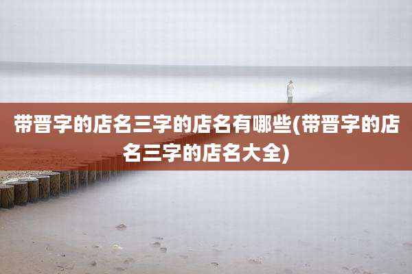 带晋字的店名三字的店名有哪些(带晋字的店名三字的店名大全)