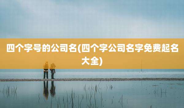 四个字号的公司名(四个字公司名字免费起名大全)
