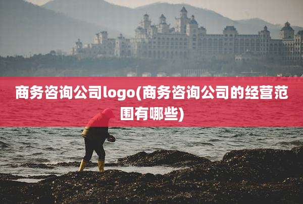 商务咨询公司logo(商务咨询公司的经营范围有哪些)
