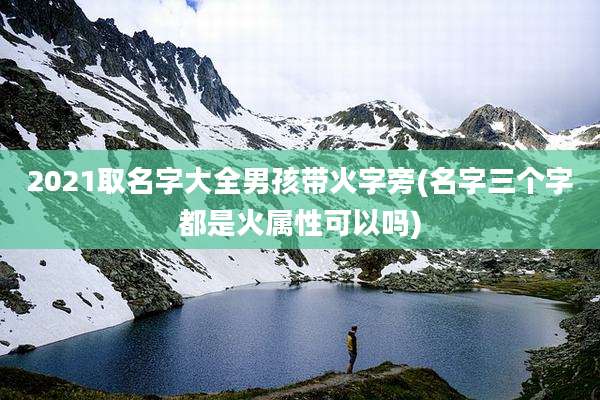 2021取名字大全男孩带火字旁(名字三个字都是火属性可以吗)