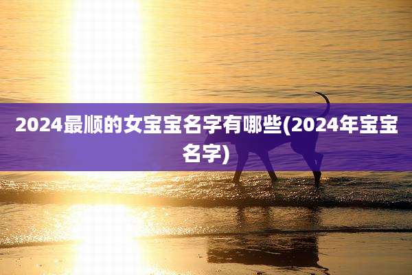 2024最顺的女宝宝名字有哪些(2024年宝宝名字)