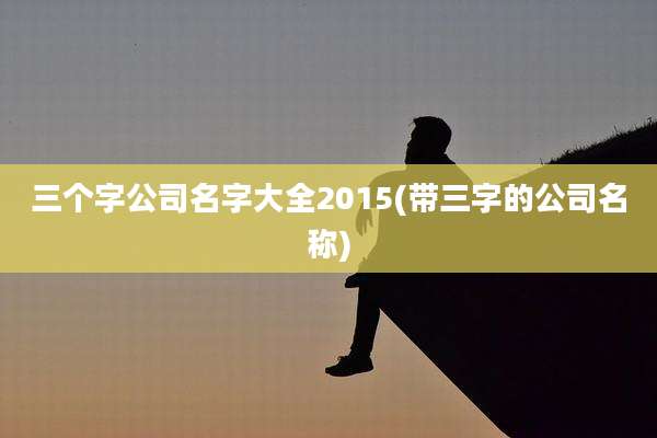 三个字公司名字大全2015(带三字的公司名称)