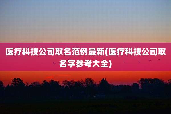 医疗科技公司取名范例最新(医疗科技公司取名字参考大全)