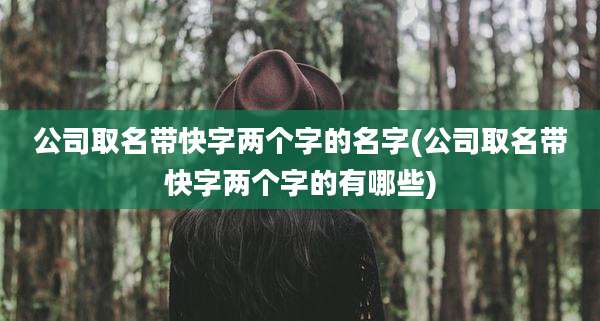 公司取名带快字两个字的名字(公司取名带快字两个字的有哪些)
