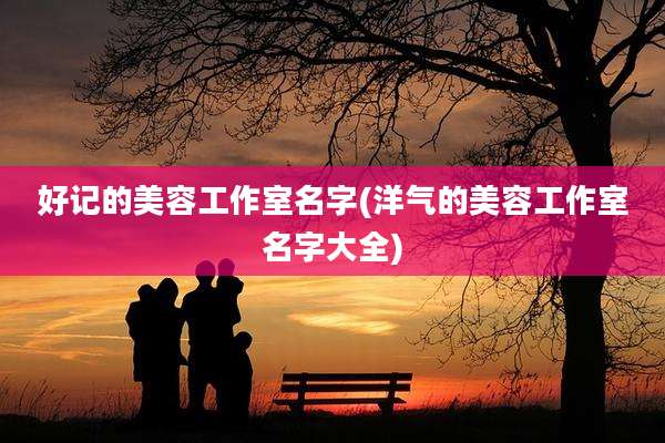 好记的美容工作室名字(洋气的美容工作室名字大全)