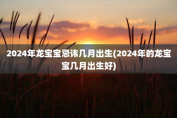 2024年龙宝宝忌讳几月出生(2024年的龙宝宝几月出生好)