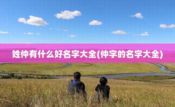 姓仲有什么好名字大全(仲字的名字大全)