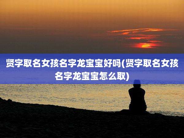 贤字取名女孩名字龙宝宝好吗(贤字取名女孩名字龙宝宝怎么取)