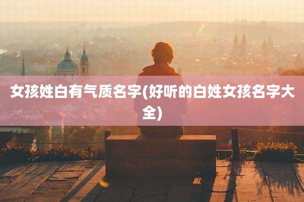 女孩姓白有气质名字(好听的白姓女孩名字大全)