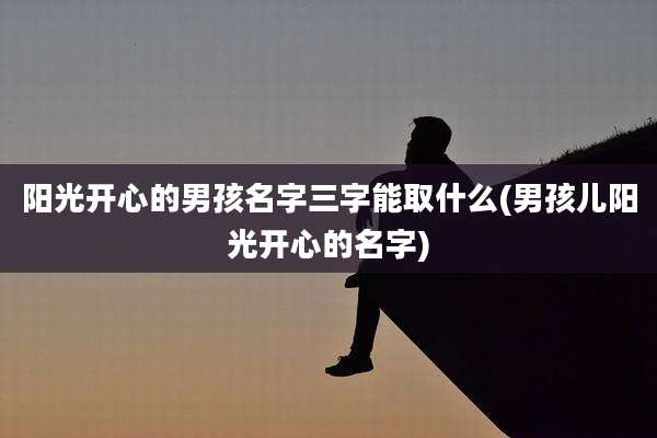 阳光开心的男孩名字三字能取什么(男孩儿阳光开心的名字)