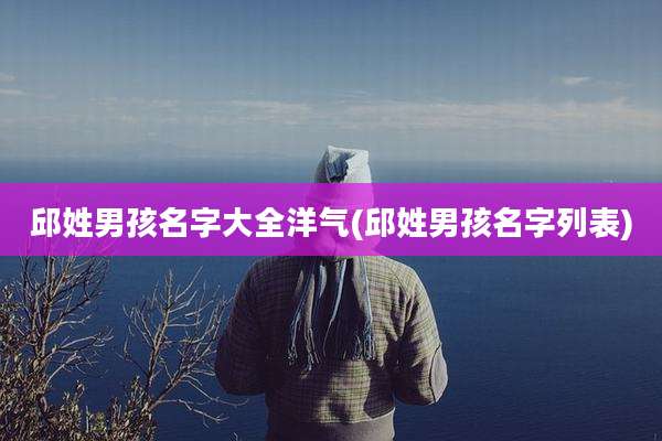 邱姓男孩名字大全洋气(邱姓男孩名字列表)