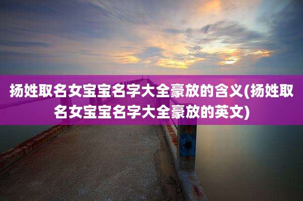 扬姓取名女宝宝名字大全豪放的含义(扬姓取名女宝宝名字大全豪放的英文)