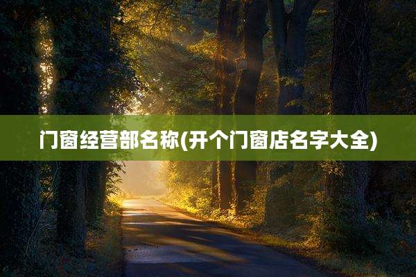 门窗经营部名称(开个门窗店名字大全)