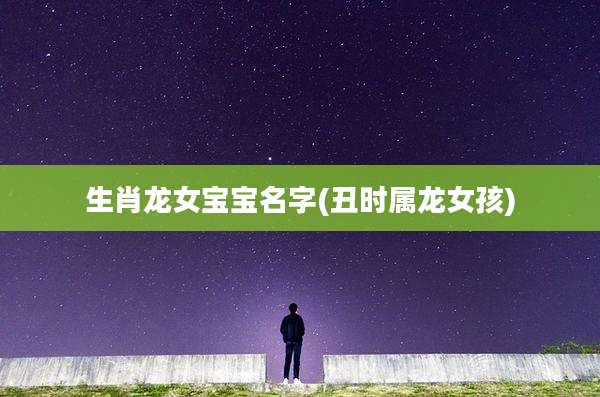 生肖龙女宝宝名字(丑时属龙女孩)
