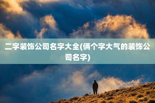 二字装饰公司名字大全(俩个字大气的装饰公司名字)