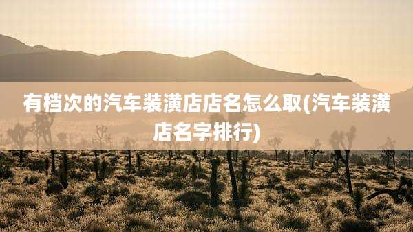 有档次的汽车装潢店店名怎么取(汽车装潢店名字排行)