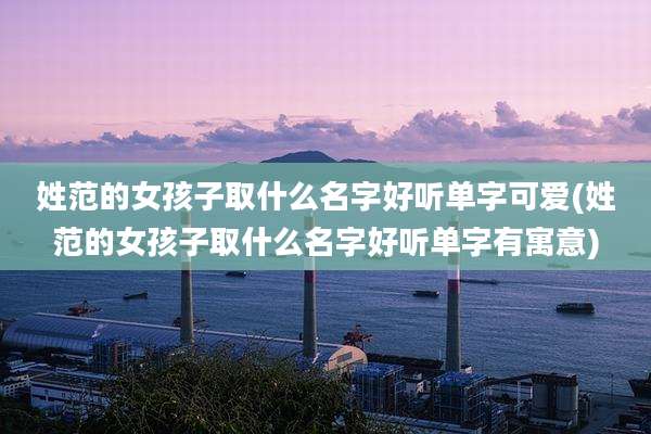 姓范的女孩子取什么名字好听单字可爱(姓范的女孩子取什么名字好听单字有寓意)